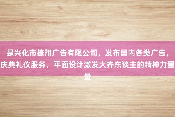 是兴化市捷翔广告有限公司,发布国内各类广告,庆典礼仪服务,平面设计激发大齐东谈主的精神力量